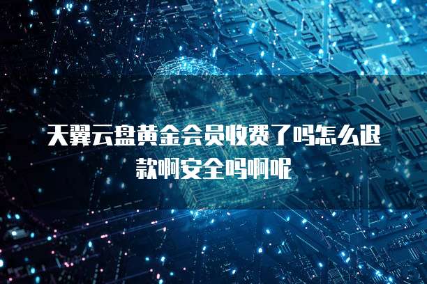 天翼云盘黄金会员收费了吗怎么退款啊安全吗啊呢