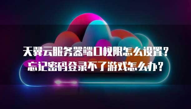 天翼云服务器端口权限怎么设置?忘记密码登录不了游戏怎么办?