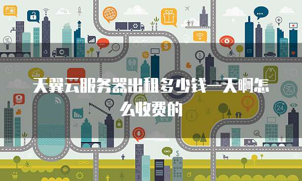 天翼云服务器出租多少钱一天啊怎么收费的