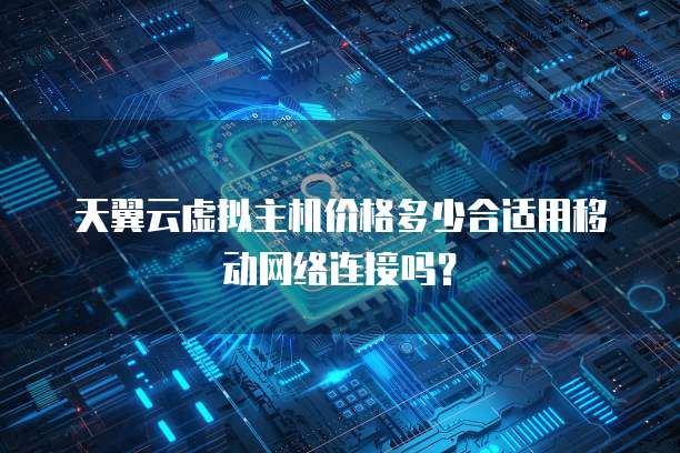天翼云虚拟主机价格多少合适用移动网络连接吗?
