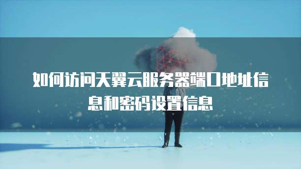 如何访问天翼云服务器端口地址信息和密码设置信息