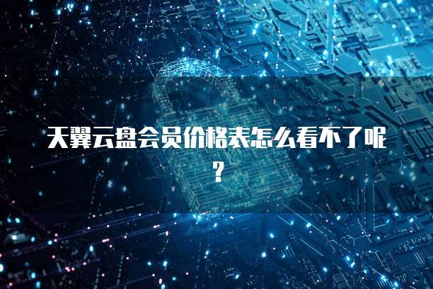 天翼云盘会员价格表怎么看不了呢?