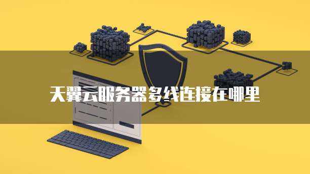 天翼云服务器多线连接在哪里