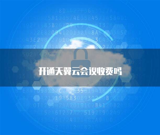 开通天翼云会议收费吗