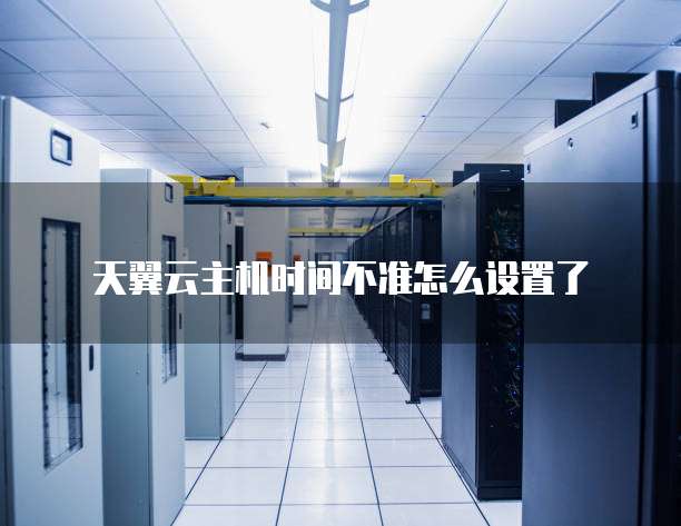 天翼云主机时间不准怎么设置了