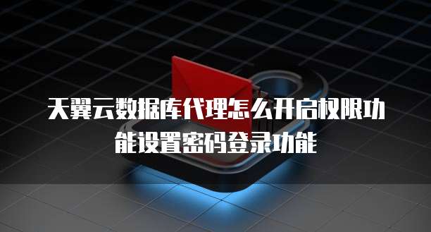 天翼云数据库代理怎么开启权限功能设置密码登录功能