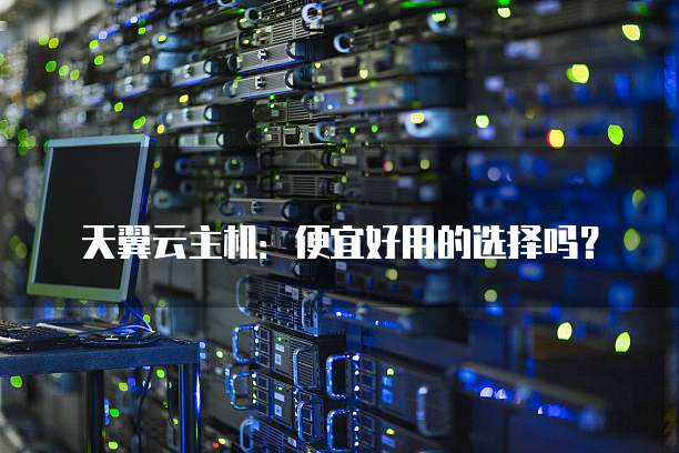 天翼云主机:便宜好用的选择吗?