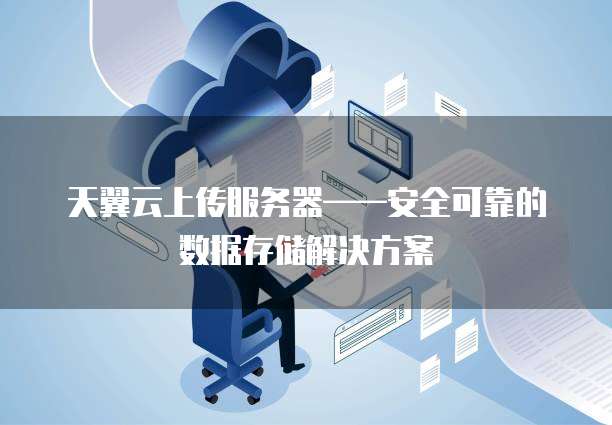 天翼云上传服务器——安全可靠的数据存储解决方案