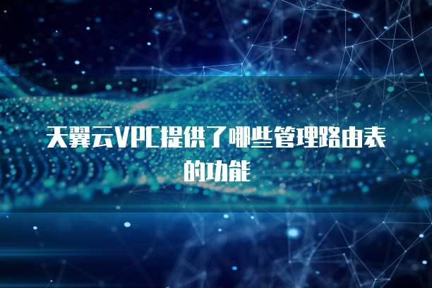天翼云VPC提供了哪些管理路由表的功能