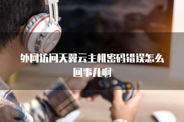 外网访问天翼云主机密码错误怎么回事儿啊