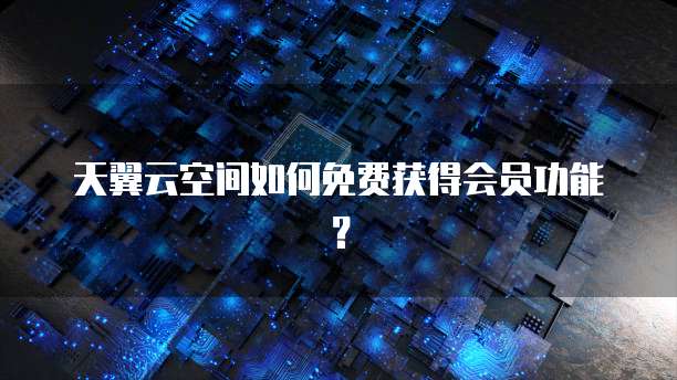 天翼云空间如何免费获得会员功能?