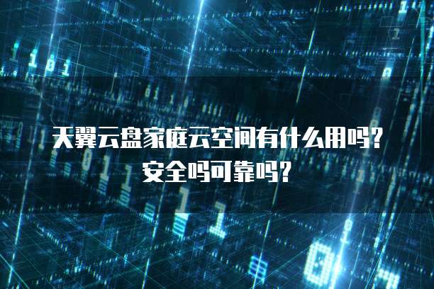 天翼云盘家庭云空间有什么用吗？安全吗可靠吗？