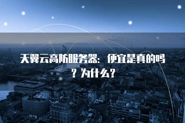 天翼云高防服务器:便宜是真的吗?为什么?