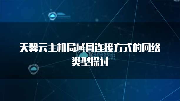 天翼云主机局域网连接方式的网络类型探讨