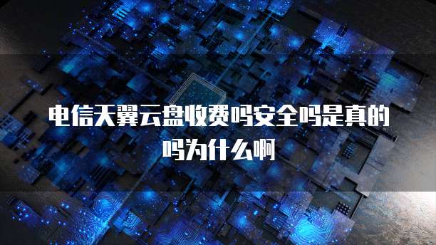 电信天翼云盘收费吗安全吗是真的吗为什么啊