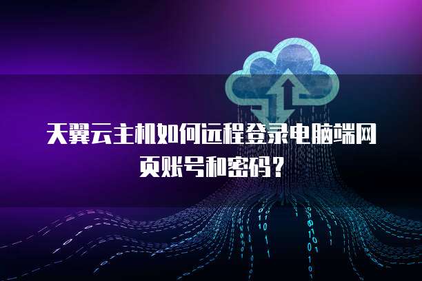 天翼云主机如何远程登录电脑端网页账号和密码？