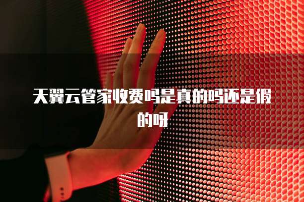 天翼云管家收费吗是真的吗还是假的呀