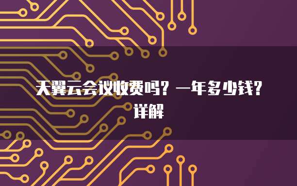 天翼云会议收费吗?一年多少钱?详解