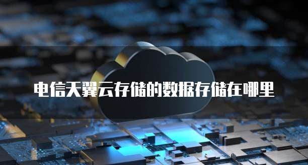 电信天翼云存储的数据存储在哪里