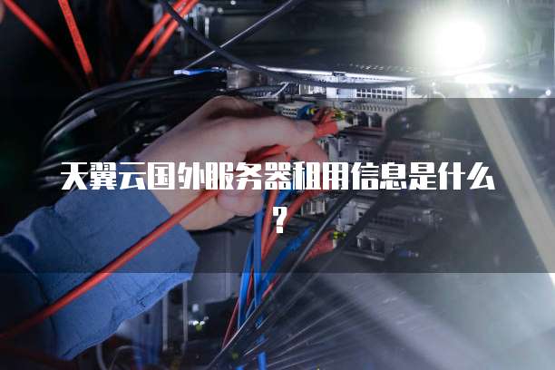 天翼云国外服务器租用信息是什么？