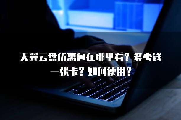 天翼云盘优惠包在哪里看?多少钱一张卡?如何使用?