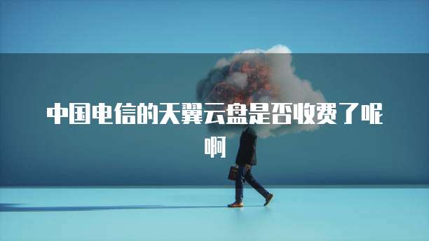 中国电信的天翼云盘是否收费了呢啊