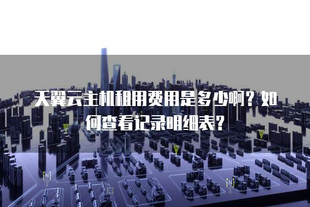 天翼云主机租用费用是多少啊?如何查看记录明细表?