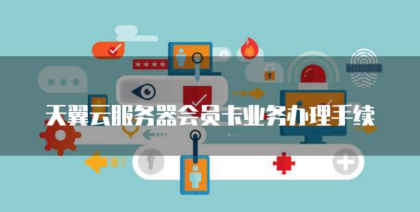 天翼云服务器会员卡业务办理手续