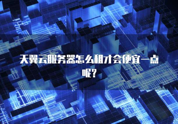 天翼云服务器怎么租才会便宜一点呢？