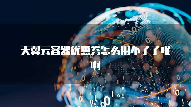 天翼云容器优惠券怎么用不了了呢啊