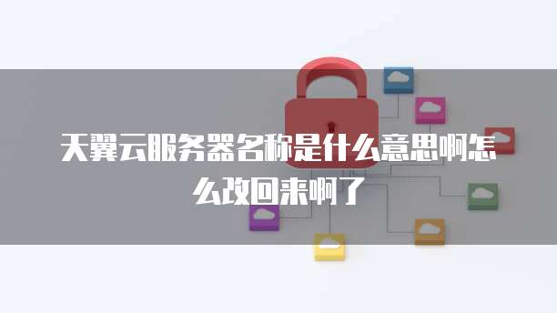 天翼云服务器名称是什么意思啊怎么改回来啊了