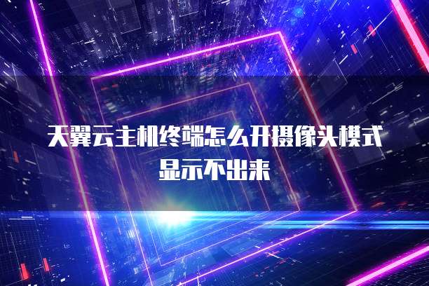 天翼云主机终端怎么开摄像头模式显示不出来