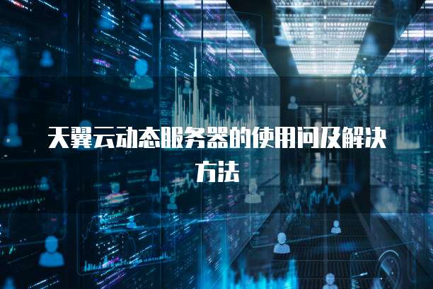天翼云动态服务器的使用问及解决方法