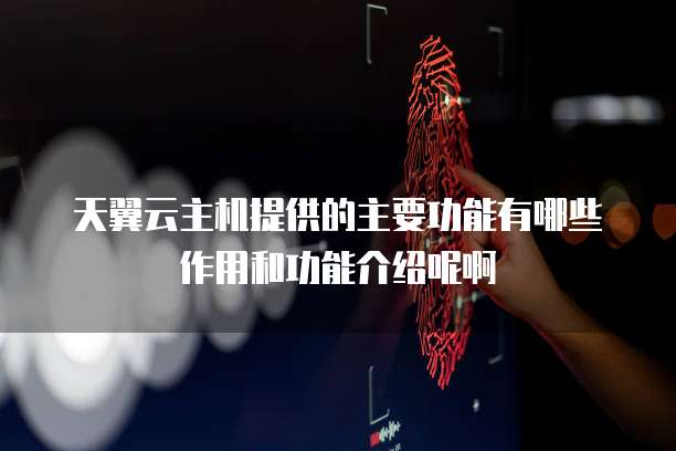 天翼云主机提供的主要功能有哪些作用和功能介绍呢啊