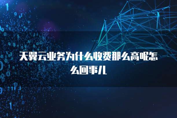 天翼云业务为什么收费那么高呢怎么回事儿