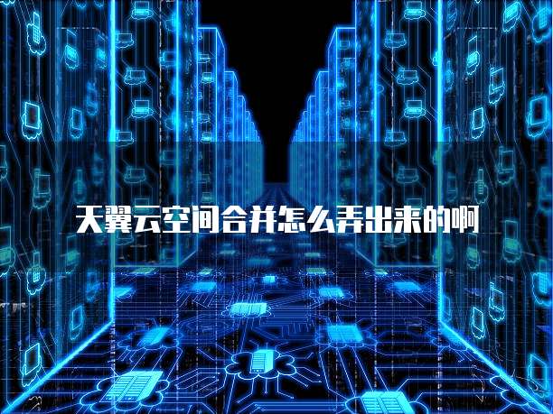 天翼云空间合并怎么弄出来的啊