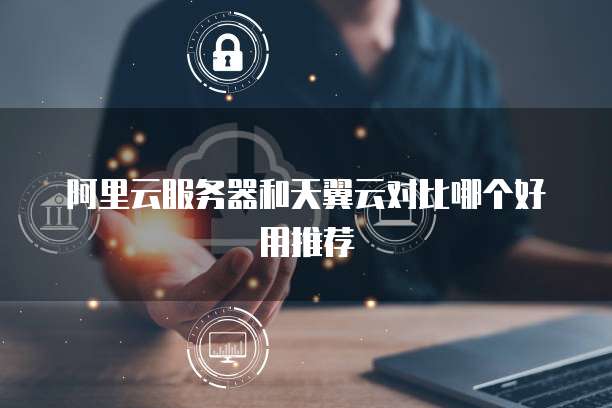 阿里云服务器和天翼云对比哪个好用推荐