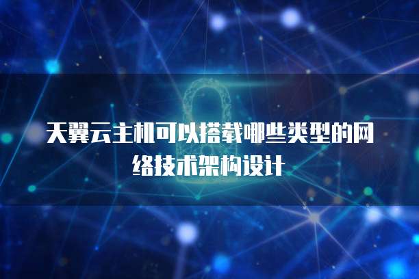 天翼云主机可以搭载哪些类型的网络技术架构设计
