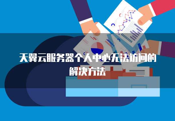 天翼云服务器个人中心无法访问的解决方法