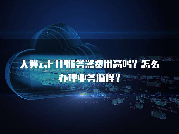 天翼云FTP服务器费用高吗?怎么办理业务流程?