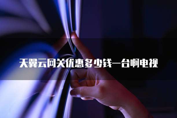 天翼云网关优惠多少钱一台啊电视