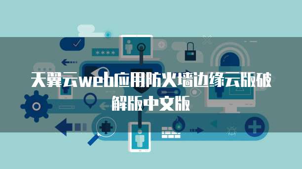 天翼云web应用防火墙边缘云版破解版中文版
