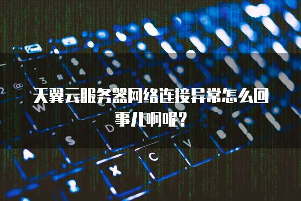 天翼云服务器网络连接异常怎么回事儿啊呢?