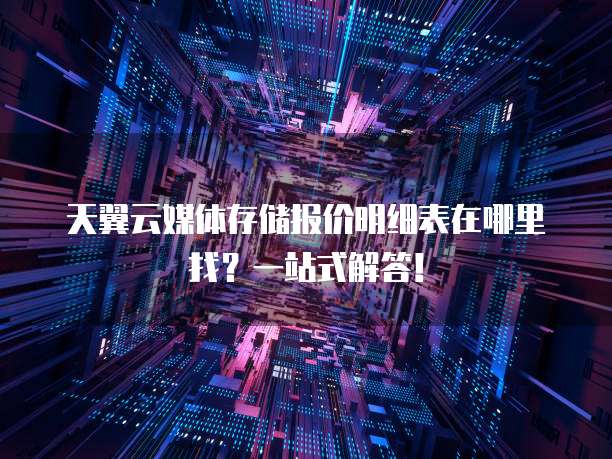 天翼云媒体存储报价明细表在哪里找?一站式解答!