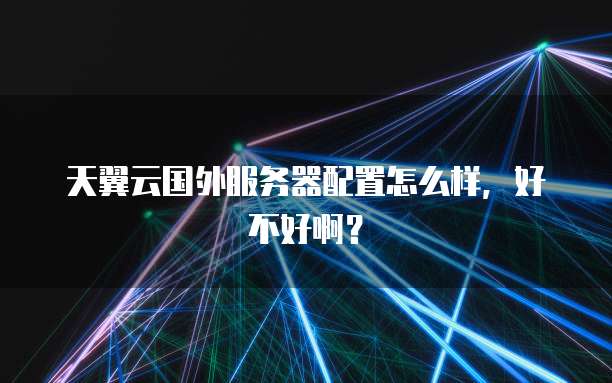 天翼云国外服务器配置怎么样,好不好啊?