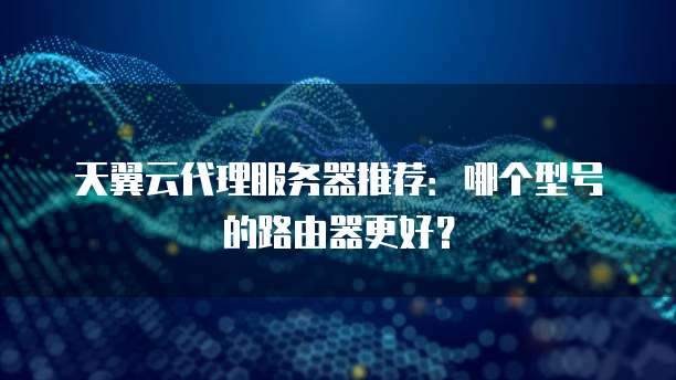 天翼云代理服务器推荐:哪个型号的路由器更好?