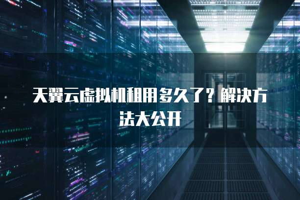 天翼云虚拟机租用多久了?解决方法大公开