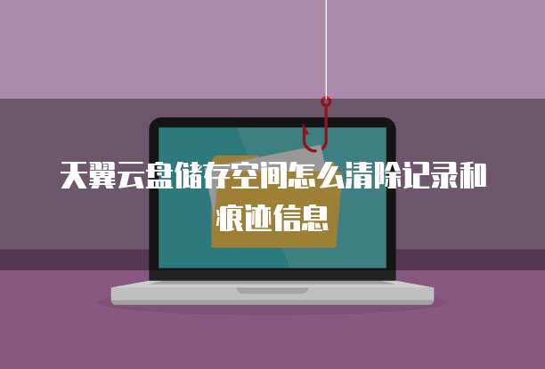 天翼云盘储存空间怎么清除记录和痕迹信息