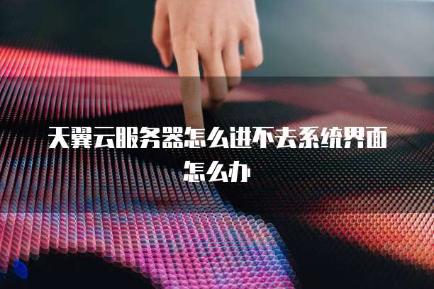 天翼云服务器怎么进不去系统界面怎么办