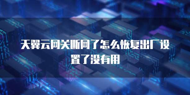 天翼云网关断网了怎么恢复出厂设置了没有用